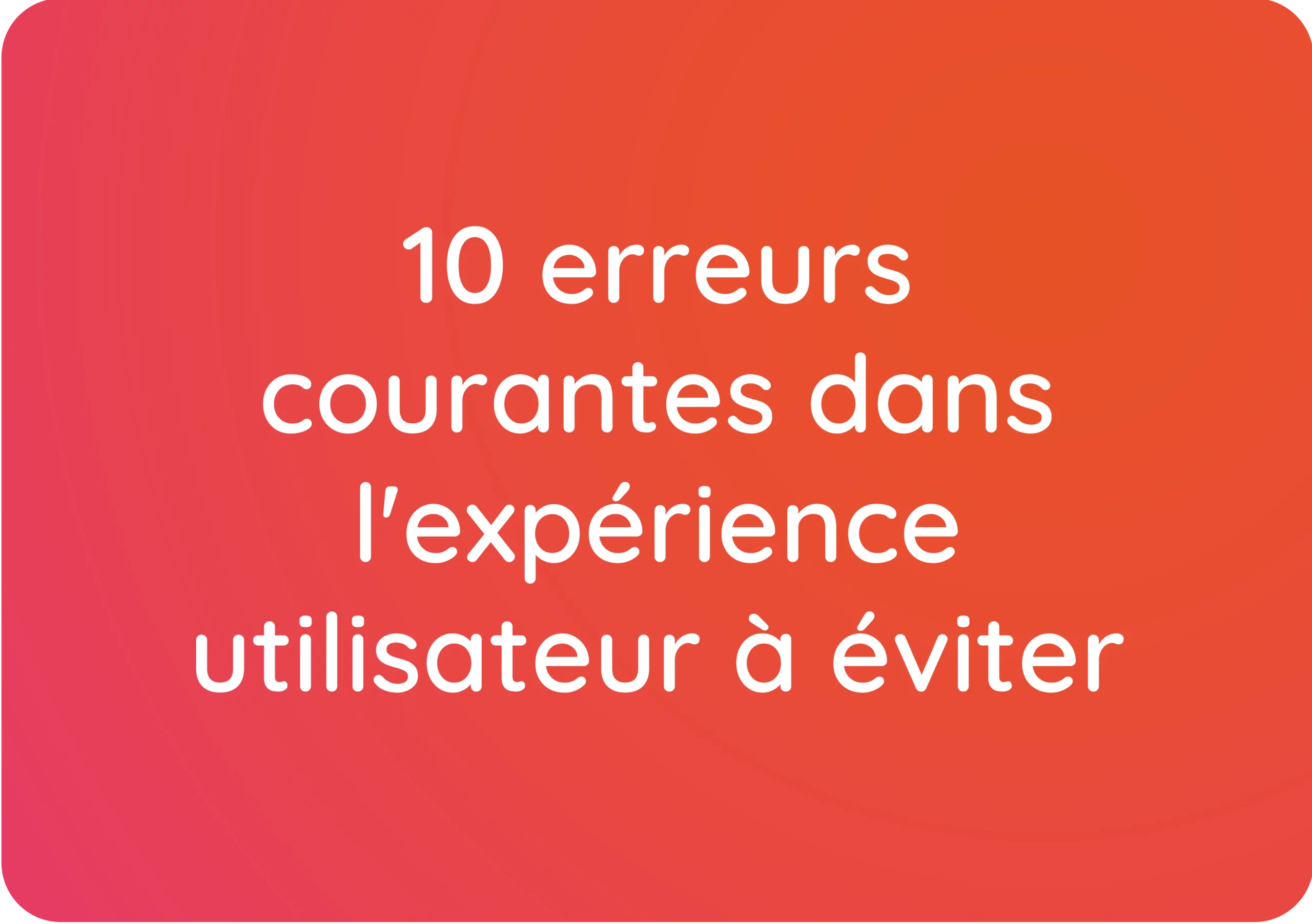 10 erreurs courantes dans l’expérience utilisateur à éviter