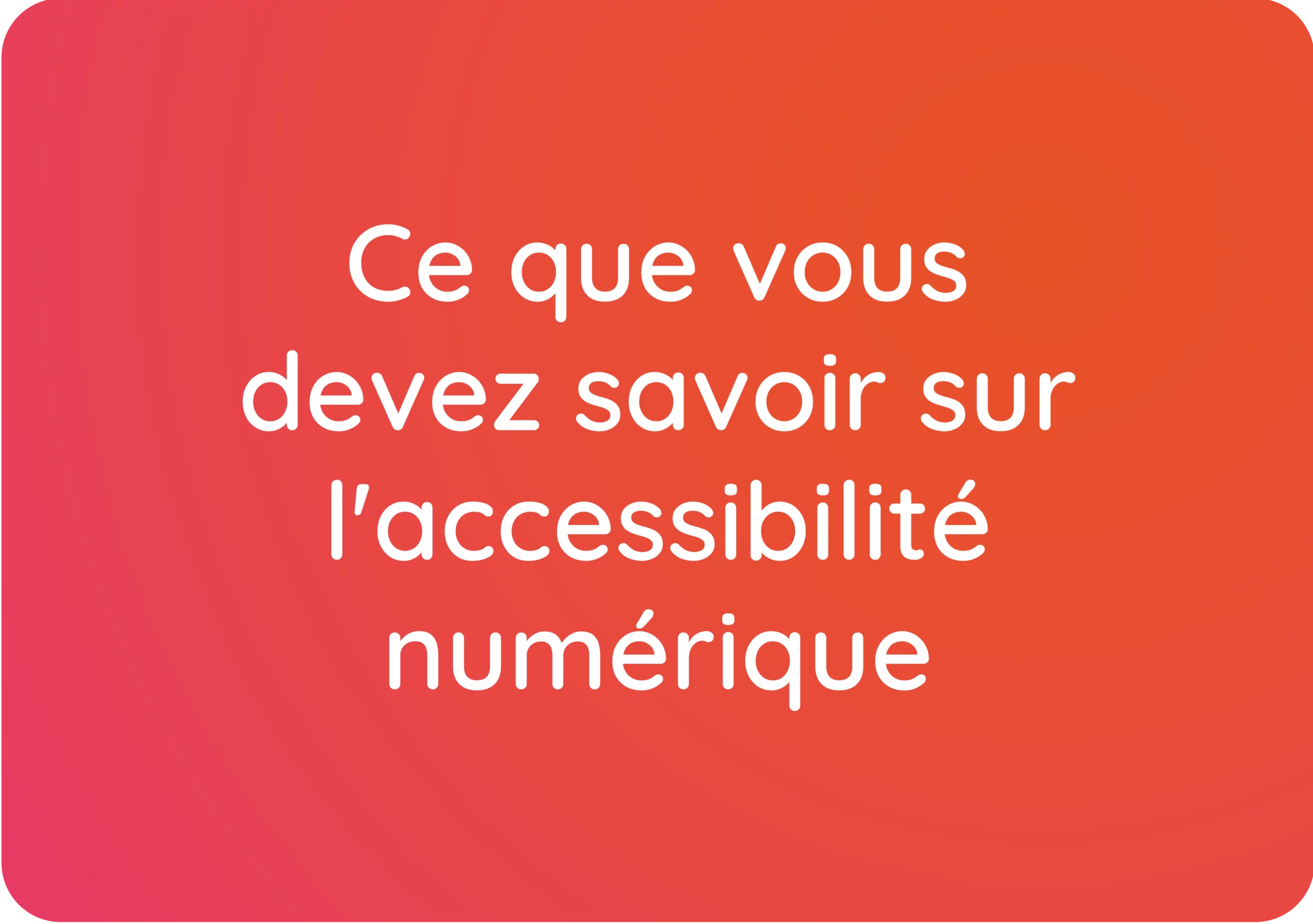 7 choses que vous devez impérativement savoir sur l’accessibilité numérique